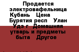 Продается электровафельница Кубань › Цена ­ 500 - Бурятия респ., Улан-Удэ г. Домашняя утварь и предметы быта » Другое   